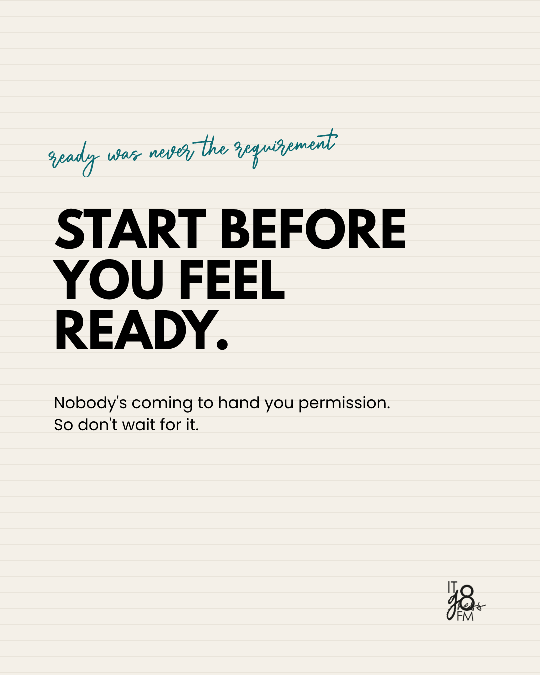 Start before you feel ready. Nobody's coming to hand you permission. So don't wait for it.